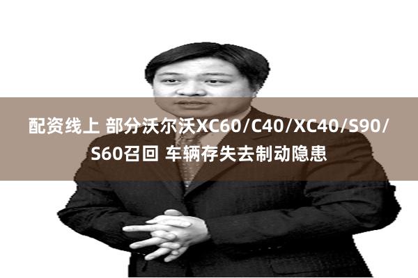 配资线上 部分沃尔沃XC60/C40/XC40/S90/S60召回 车辆存失去制动隐患