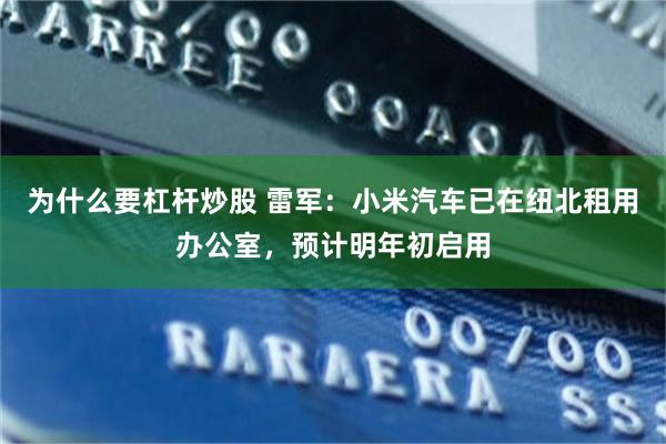 为什么要杠杆炒股 雷军：小米汽车已在纽北租用办公室，预计明年初启用