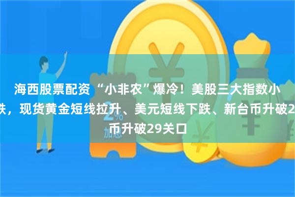 海西股票配资 “小非农”爆冷！美股三大指数小幅下跌，现货黄金短线拉升、美元短线下跌、新台币升破29关口