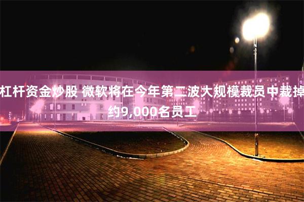 杠杆资金炒股 微软将在今年第二波大规模裁员中裁掉约9,000名员工