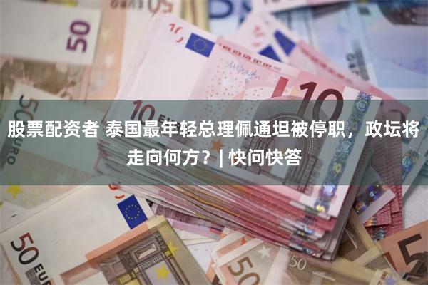 股票配资者 泰国最年轻总理佩通坦被停职，政坛将走向何方？| 快问快答