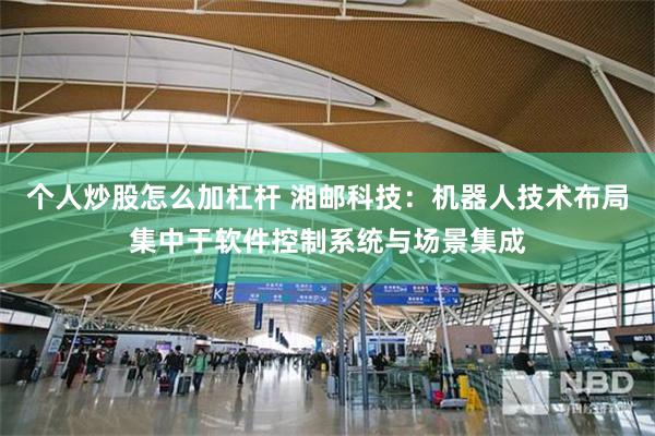 个人炒股怎么加杠杆 湘邮科技：机器人技术布局集中于软件控制系统与场景集成