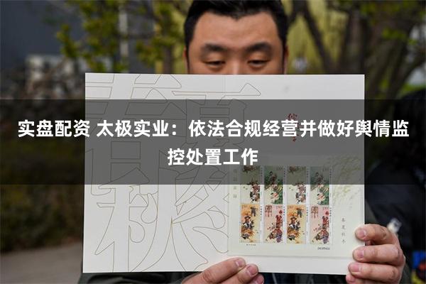 实盘配资 太极实业：依法合规经营并做好舆情监控处置工作