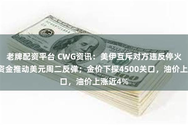 老牌配资平台 CWG资讯：美伊互斥对方违反停火，避险资金推动美元周二反弹；金价下探4500关口，油价上涨近4%