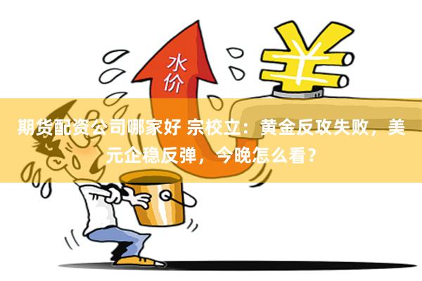 期货配资公司哪家好 宗校立:黄金反攻失败,美元企稳反弹,今晚怎么看?