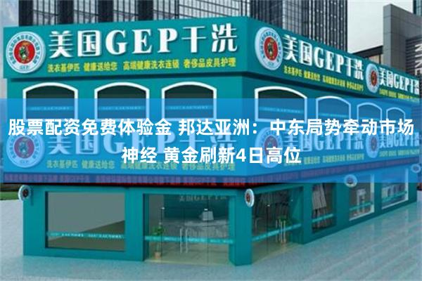 股票配资免费体验金 邦达亚洲：中东局势牵动市场神经 黄金刷新4日高位