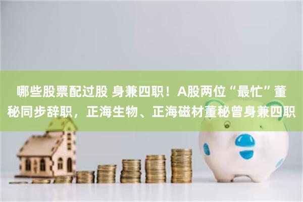 哪些股票配过股 身兼四职！A股两位“最忙”董秘同步辞职，正海生物、正海磁材董秘曾身兼四职