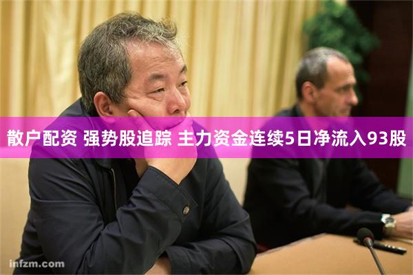 散户配资 强势股追踪 主力资金连续5日净流入93股