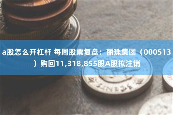 a股怎么开杠杆 每周股票复盘：丽珠集团（000513）购回11,318,855股A股拟注销