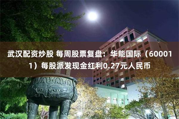 武汉配资炒股 每周股票复盘：华能国际（600011）每股派发现金红利0.27元人民币