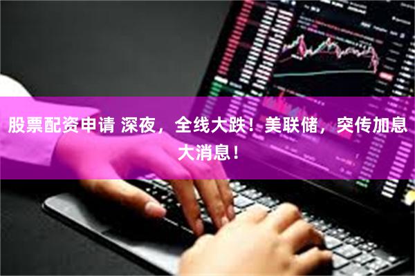 股票配资申请 深夜，全线大跌！美联储，突传加息大消息！