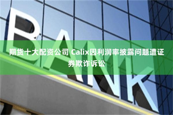 期货十大配资公司 Calix因利润率披露问题遭证券欺诈诉讼