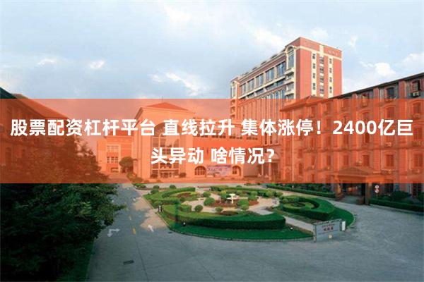 股票配资杠杆平台 直线拉升 集体涨停！2400亿巨头异动 啥情况？