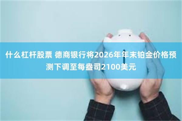 什么杠杆股票 德商银行将2026年年末铂金价格预测下调至每盎司2100美元