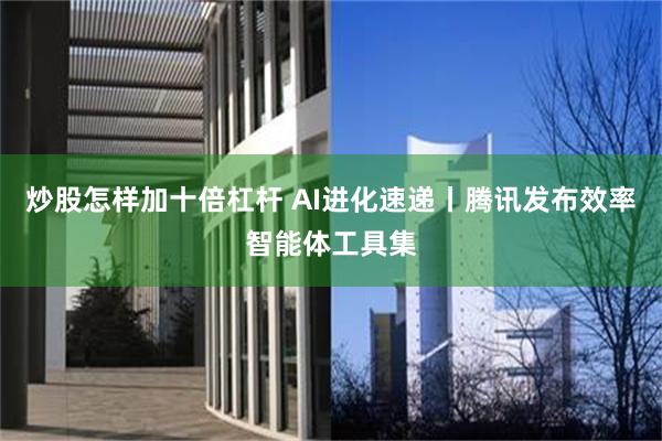 炒股怎样加十倍杠杆 AI进化速递丨腾讯发布效率智能体工具集