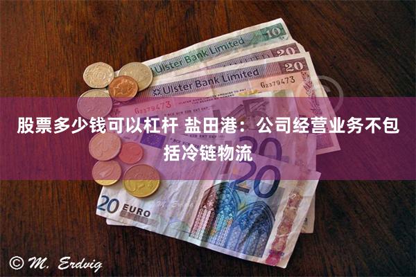 股票多少钱可以杠杆 盐田港:公司经营业务不包括冷链物流