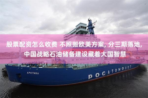 股票配资怎么收费 不照搬欧美方案, 分三期落地, 中国战略石油储备建设藏着大国智慧