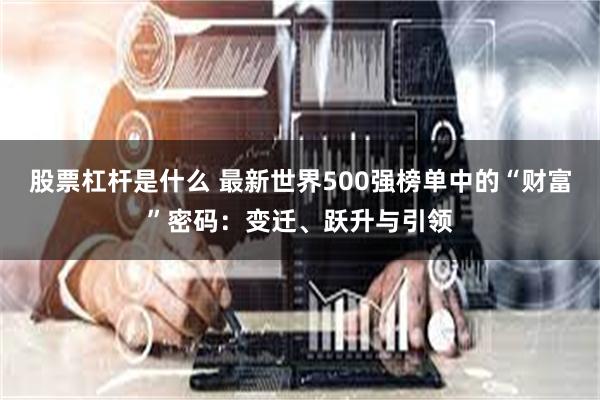 股票杠杆是什么 最新世界500强榜单中的“财富”密码：变迁、跃升与引领