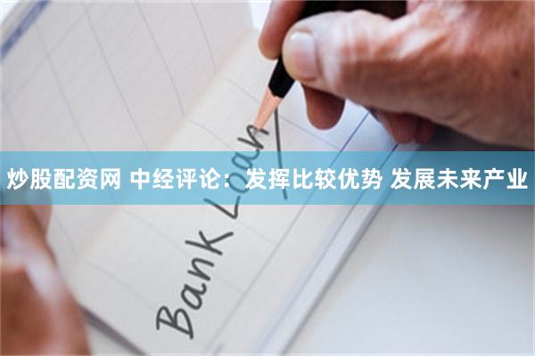 炒股配资网 中经评论：发挥比较优势 发展未来产业