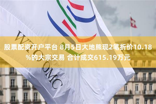 股票配资开户平台 8月5日大地熊现2笔折价10.18%的大宗交易 合计成交615.19万元