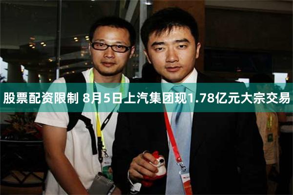 股票配资限制 8月5日上汽集团现1.78亿元大宗交易