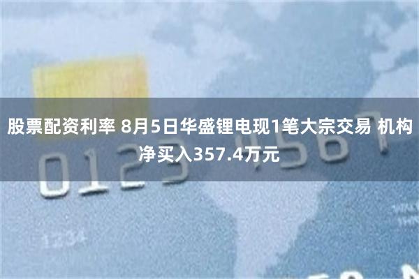 股票配资利率 8月5日华盛锂电现1笔大宗交易 机构净买入357.4万元