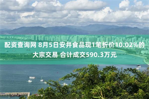 配资查询网 8月5日安井食品现1笔折价10.02%的大宗交易 合计成交590.3万元