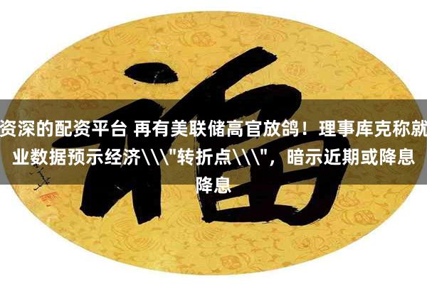 资深的配资平台 再有美联储高官放鸽！理事库克称就业数据预示经济\