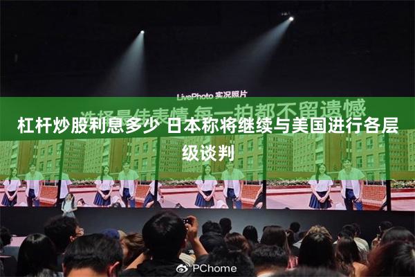 杠杆炒股利息多少 日本称将继续与美国进行各层级谈判