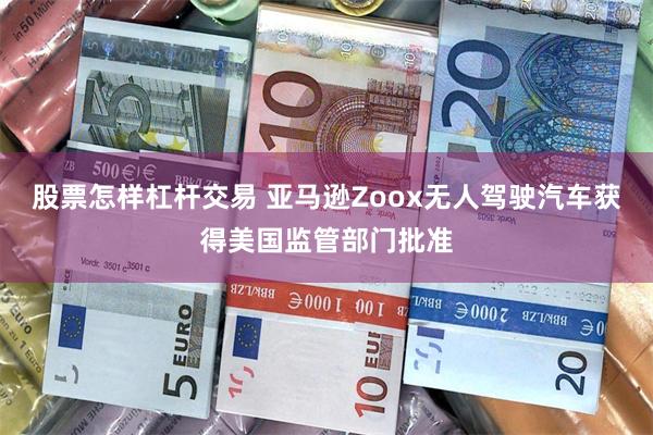 股票怎样杠杆交易 亚马逊Zoox无人驾驶汽车获得美国监管部门批准