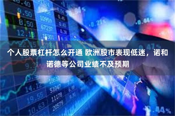 个人股票杠杆怎么开通 欧洲股市表现低迷，诺和诺德等公司业绩不及预期