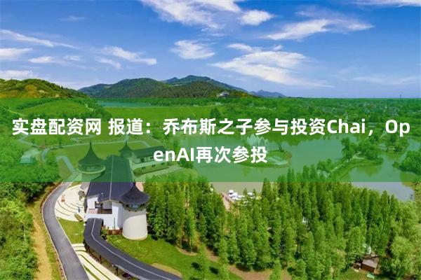 实盘配资网 报道：乔布斯之子参与投资Chai，OpenAI再次参投