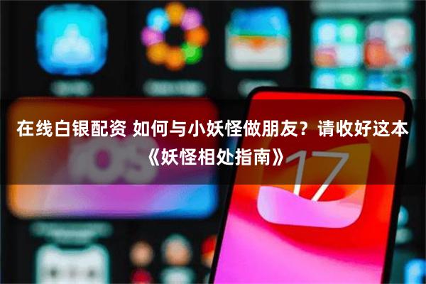 在线白银配资 如何与小妖怪做朋友？请收好这本《妖怪相处指南》
