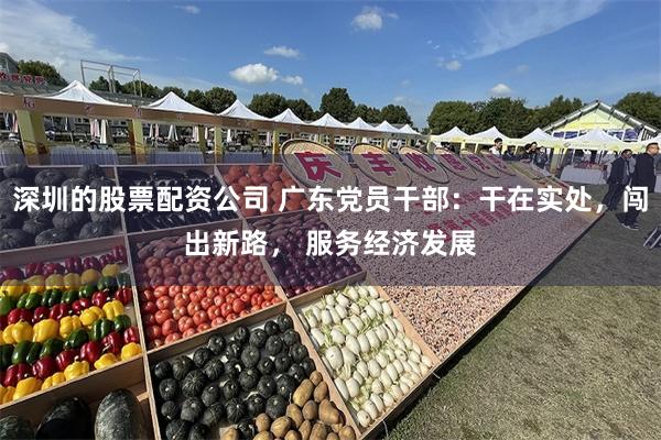 深圳的股票配资公司 广东党员干部：干在实处，闯出新路， 服务经济发展