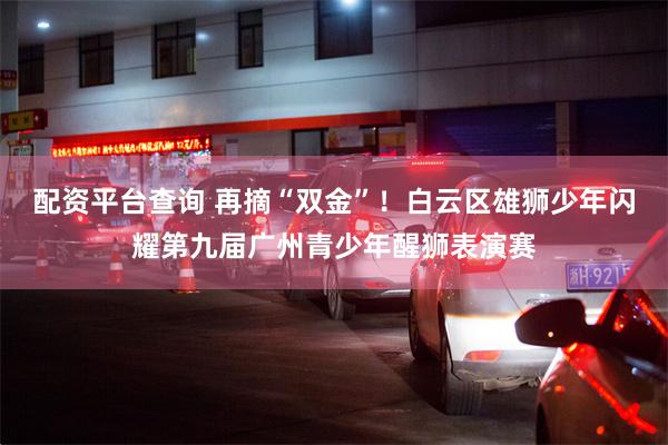 配资平台查询 再摘“双金”！白云区雄狮少年闪耀第九届广州青少年醒狮表演赛