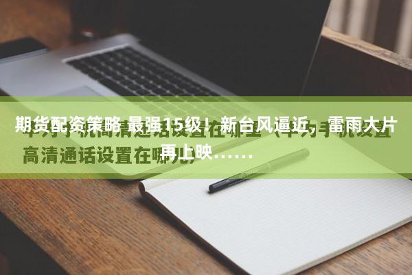 期货配资策略 最强15级！新台风逼近，雷雨大片再上映……