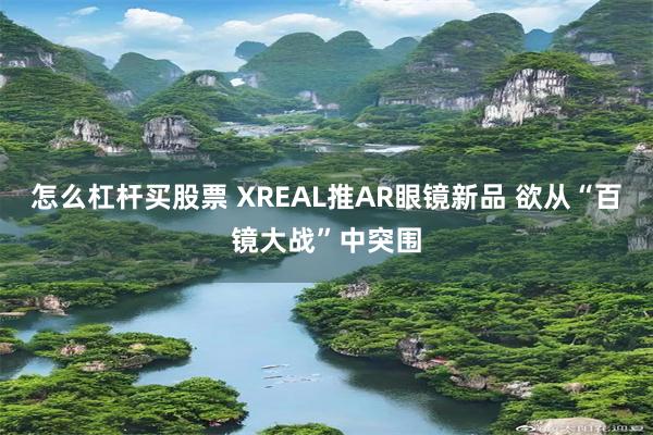 怎么杠杆买股票 XREAL推AR眼镜新品 欲从“百镜大战”中突围