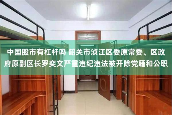 中国股市有杠杆吗 韶关市浈江区委原常委、区政府原副区长罗奕文严重违纪违法被开除党籍和公职