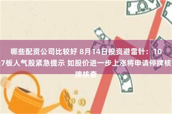 哪些配资公司比较好 8月14日投资避雷针：10天7板人气股紧急提示 如股价进一步上涨将申请停牌核查