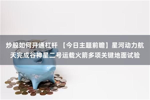 炒股如何开通杠杆 【今日主题前瞻】星河动力航天完成谷神星二号运载火箭多项关键地面试验