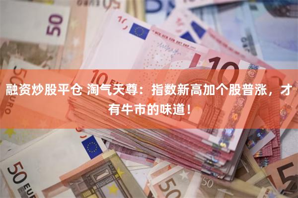 融资炒股平仓 淘气天尊：指数新高加个股普涨，才有牛市的味道！