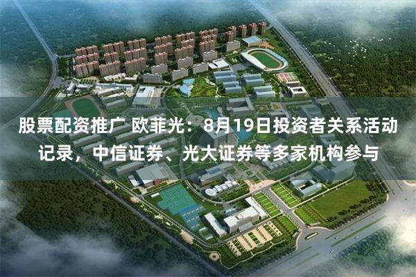 股票配资推广 欧菲光：8月19日投资者关系活动记录，中信证券、光大证券等多家机构参与