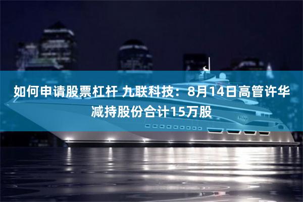如何申请股票杠杆 九联科技：8月14日高管许华减持股份合计15万股