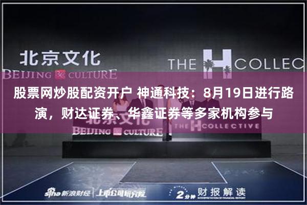 股票网炒股配资开户 神通科技：8月19日进行路演，财达证券、华鑫证券等多家机构参与