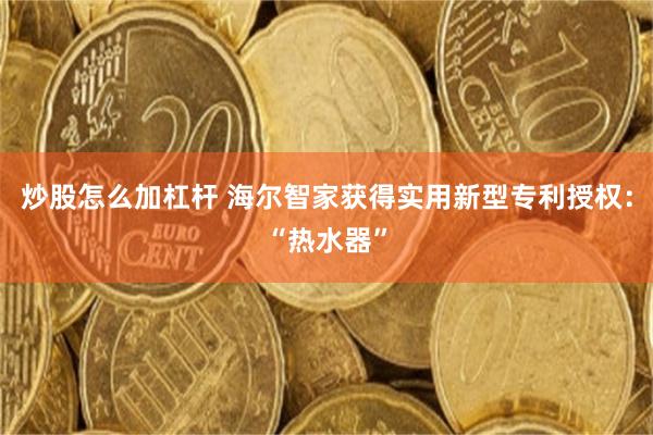 炒股怎么加杠杆 海尔智家获得实用新型专利授权:“热水器”