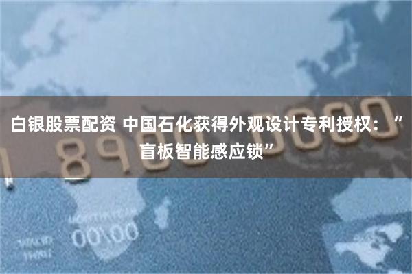 白银股票配资 中国石化获得外观设计专利授权：“盲板智能感应锁”
