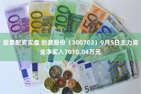 股票配资实盘 创源股份(300703)9月5日主力资金净买入7010.04万元