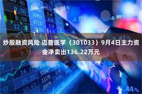 炒股融资风险 迈普医学（301033）9月4日主力资金净卖出136.22万元