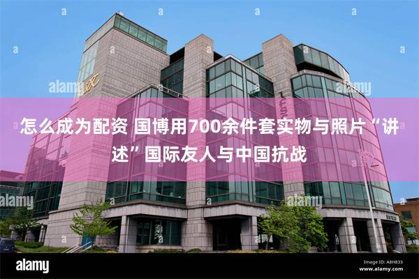 怎么成为配资 国博用700余件套实物与照片“讲述”国际友人与中国抗战
