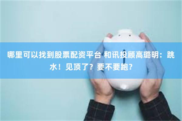 哪里可以找到股票配资平台 和讯投顾高璐明:跳水!见顶了?要不要跑?